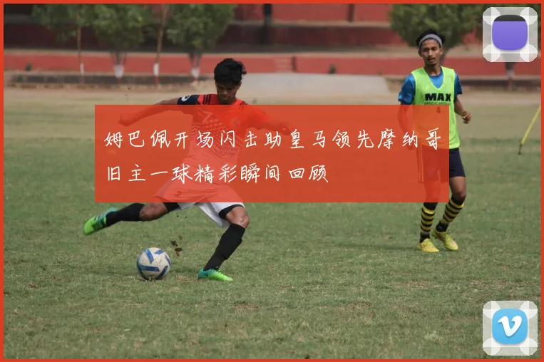 姆巴佩开场闪击助皇马领先摩纳哥旧主一球精彩瞬间回顾