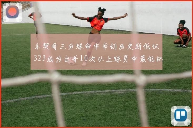 东契奇三分球命中率创历史新低仅323成为出手10次以上球员中最低纪录