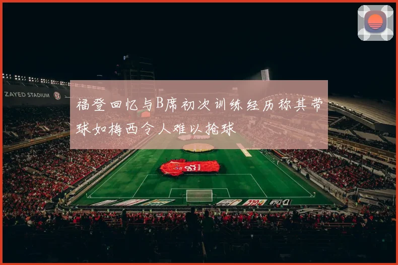 福登回忆与B席初次训练经历称其带球如梅西令人难以抢球