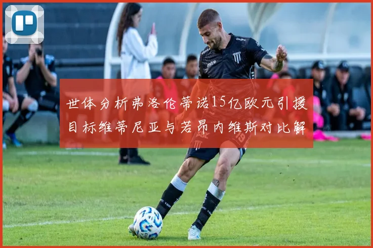 世体分析弗洛伦蒂诺15亿欧元引援目标维蒂尼亚与若昂内维斯对比解析