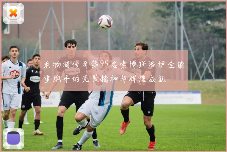 利物浦传奇第99名索博斯洛伊全能重炮手的无畏精神与辉煌成就
