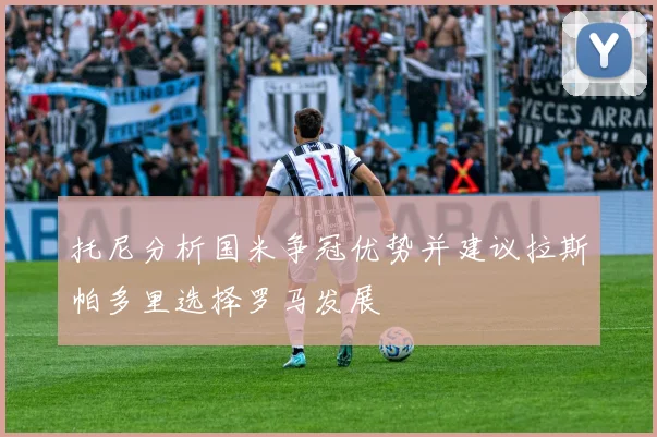 托尼分析国米争冠优势并建议拉斯帕多里选择罗马发展