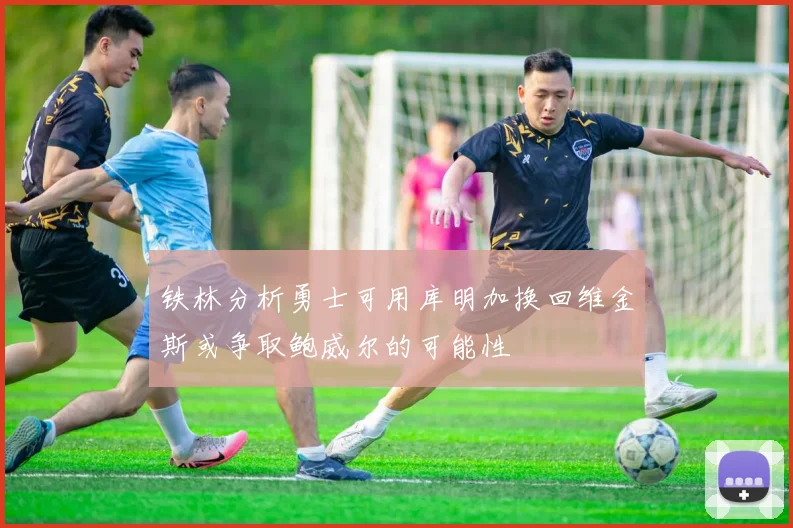 铁林分析勇士可用库明加换回维金斯或争取鲍威尔的可能性