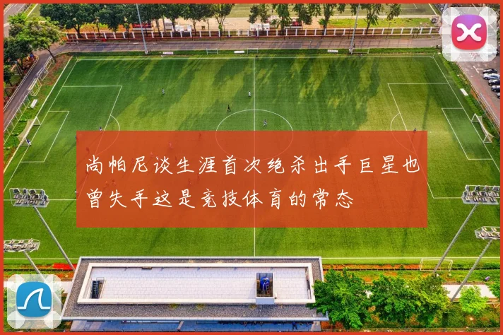 尚帕尼谈生涯首次绝杀出手巨星也曾失手这是竞技体育的常态