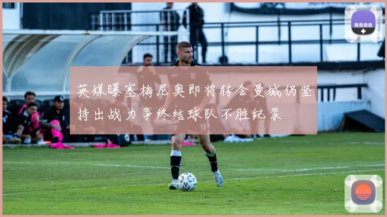 英媒曝塞梅尼奥即将转会曼城仍坚持出战力争终结球队不胜纪录