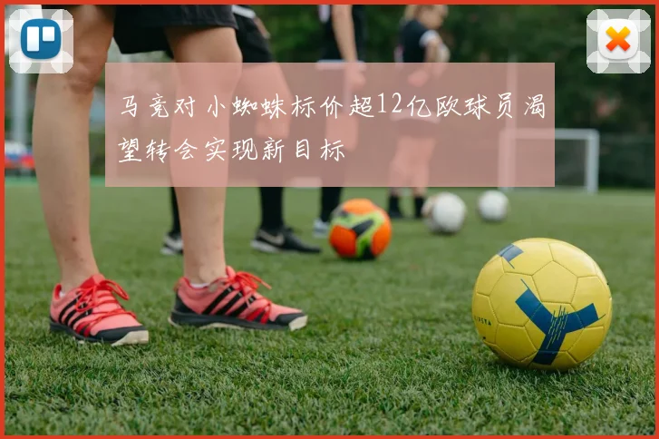 马竞对小蜘蛛标价超12亿欧球员渴望转会实现新目标