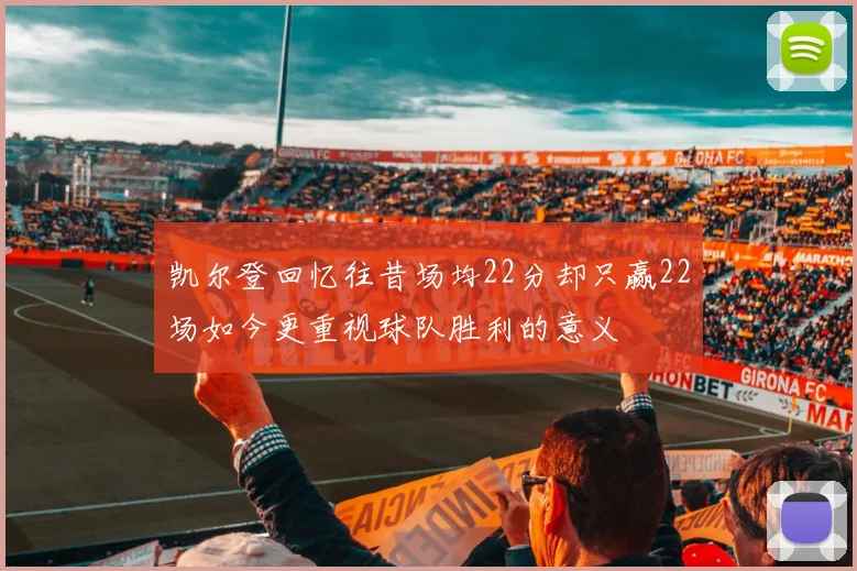 凯尔登回忆往昔场均22分却只赢22场如今更重视球队胜利的意义