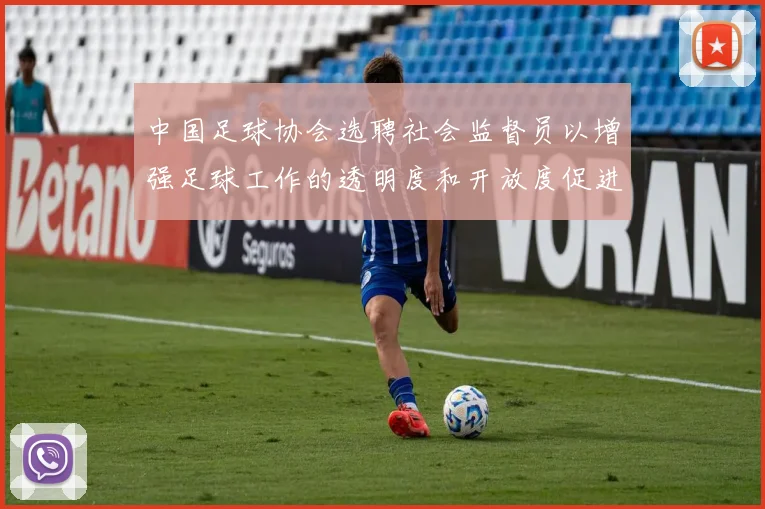 中国足球协会选聘社会监督员以增强足球工作的透明度和开放度促进足球事业发展