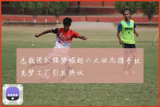 总裁团队强势崛起六大状元携手杜克梦工厂引发热议