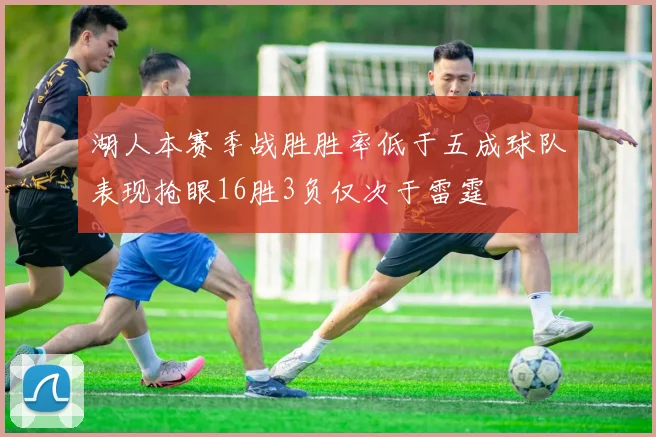 湖人本赛季战胜胜率低于五成球队表现抢眼16胜3负仅次于雷霆
