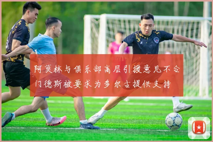 阿莫林与俱乐部高层引援意见不合门德斯被要求为多尔古提供支持