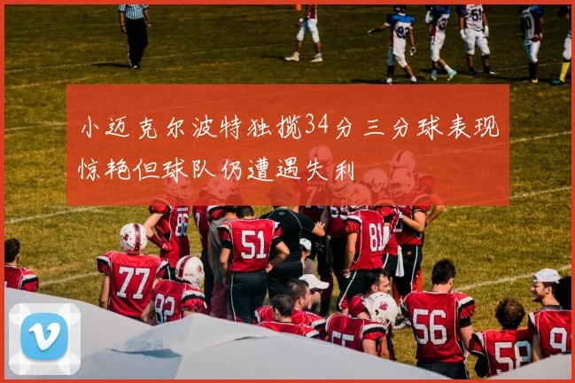 小迈克尔波特独揽34分三分球表现惊艳但球队仍遭遇失利