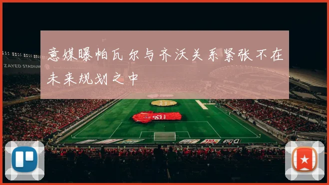 意媒曝帕瓦尔与齐沃关系紧张不在未来规划之中