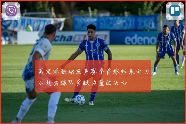 周定洋激动发声赛季首球归来全力以赴为球队贡献力量的决心