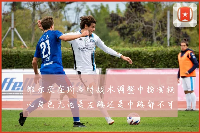维尔茨在斯洛特战术调整中扮演核心角色无论是左路还是中路都不可或缺