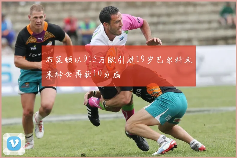 布莱顿以915万欧引进19岁巴尔科未来转会再获10分成