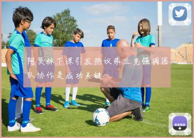 阿莫林下课引发热议弗兰克强调团队协作是成功关键