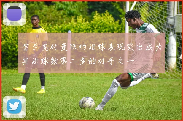 索兰克对曼联的进球表现突出成为其进球数第二多的对手之一